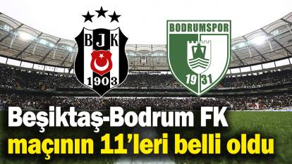 Beşiktaş-Bodrum FK maçının 11’leri belli oldu