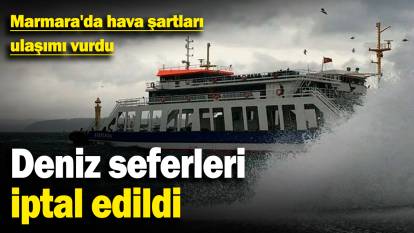 Marmara'da hava şartları ulaşımı vurdu! Deniz seferleri iptal edildi