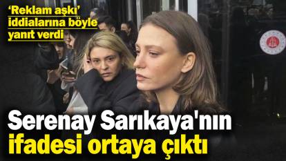 Serenay Sarıkaya'nın ifadesi ortaya çıktı