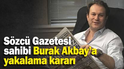 Sözcü Gazetesi ve SZC TV’nin sahibi Burak Akbay’a yakalama kararı çıkartıldı