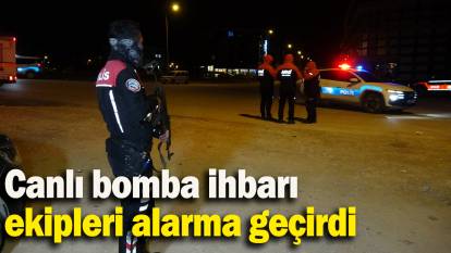 Canlı bomba ihbarı ekipleri alarma geçirdi