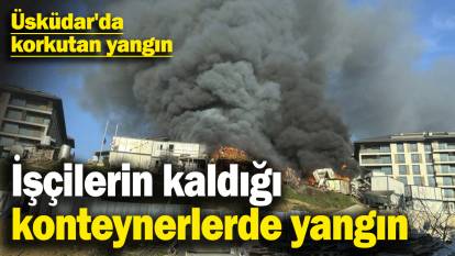 Son dakika... Üsküdar'da işçilerin kaldığı konteynerlerde yangın