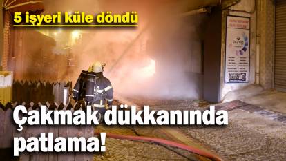 5 iş yerinin küle döndüğü yangında, çakmakçı dükkanı bomba gibi patladı