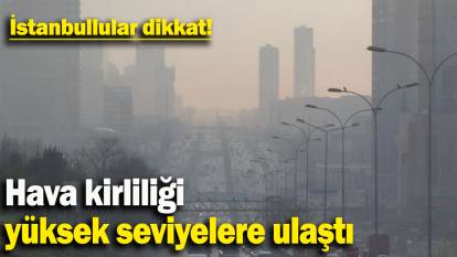 İstanbullular dikkat: Hava kirliliği yüksek seviyelere ulaştı