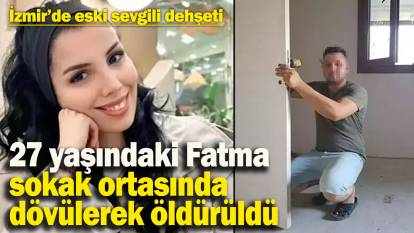 İzmir’de eski sevgili dehşeti! 27 yaşındaki Fatma Kara, sokak ortasında dövülerek öldürüldü