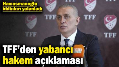 TFF’den yabancı hakem açıklaması! Hacıosmanoğlu iddiaları yalanladı