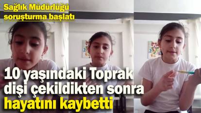 Dişi çekildikten sonra kanaması durmayan 10 yaşındaki Toprak, hayatını kaybetti