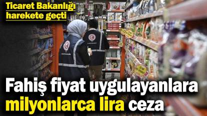Ticaret Bakanlığı harekete geçti! Fahiş fiyat uygulayanlara dev ceza