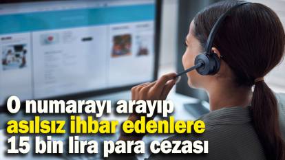 O numarayı arayıp asılsız ihbar edenlere 15 bin lira para cezası…