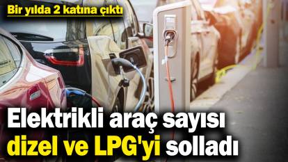 Elektrikli araç sayısı, dizel ve LPG'yi solladı! Bir yılda 2 katına çıktı