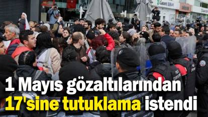 1 Mayıs gözaltılarından 17'sine tutuklama istendi