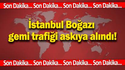 İstanbul Boğazı gemi trafiği askıya alındı!