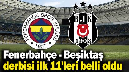Fenerbahçe - Beşiktaş derbisinin ilk 11'leri belli oldu