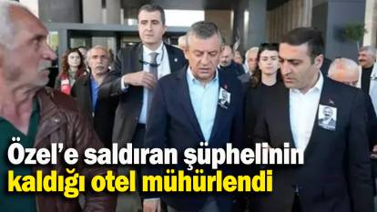 Özel’e saldıran şüphelinin kaldığı otel mühürlendi