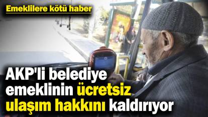 Emeklilere kötü haber! AKP'li belediye emeklinin ücretsiz ulaşım hakkını kaldırıyor
