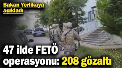 Bakan Yerlikaya açıkladı! 47 ilde FETÖ operasyonu: 208 gözaltı