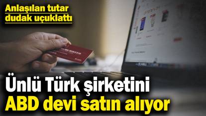 Ünlü Türk şirketini ABD devi satın alıyor! Anlaşılan tutar dudak uçuklattı
