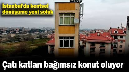 İstanbul'da kentsel dönüşüme yeni soluk: Çatı katları bağımsız konut oluyor